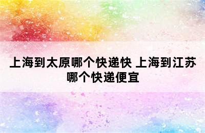 上海到太原哪个快递快 上海到江苏哪个快递便宜